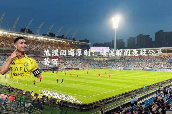 地理回避原则：被误解的竞技公平基石