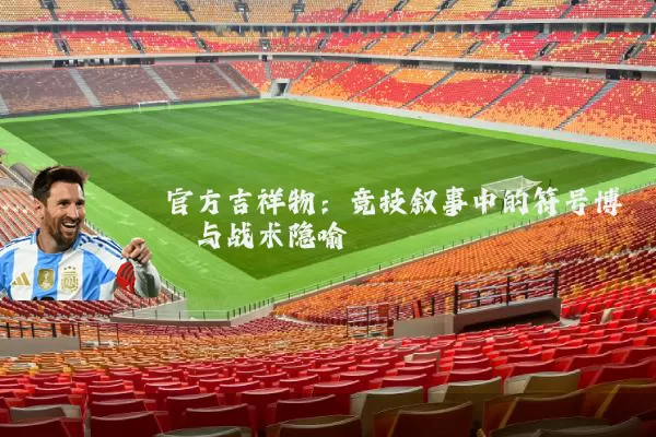 官方吉祥物：竞技叙事中的符号博弈与战术隐喻