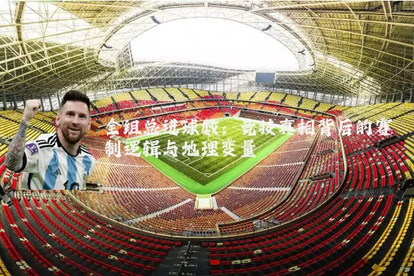 全组总进球数:竞技真相背后的赛制逻辑与地理变量