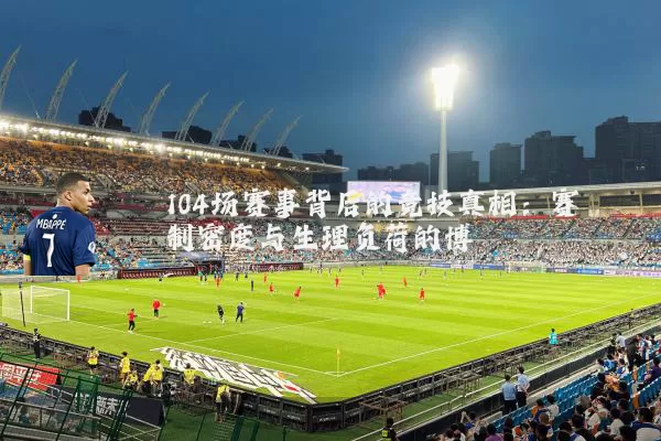 104场赛事背后的竞技真相：赛制密度与生理负荷的博弈