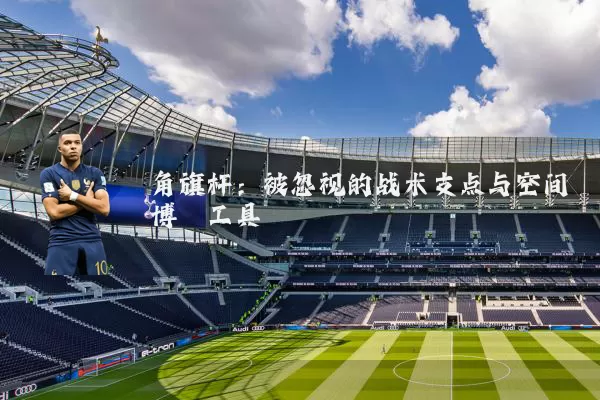 角旗杆:被忽视的战术支点与空间博弈工具