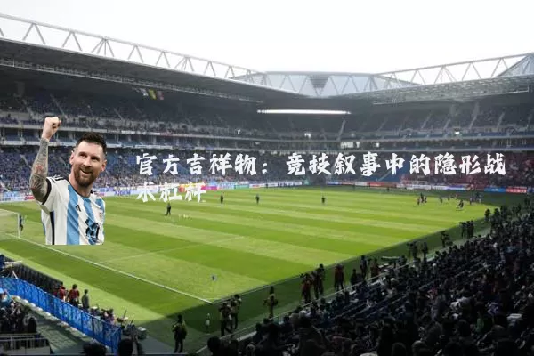官方吉祥物:竞技叙事中的隐形战术杠杆