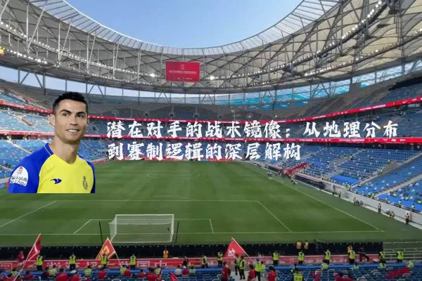 潜在对手的战术镜像：从地理分布到赛制逻辑的深层解构