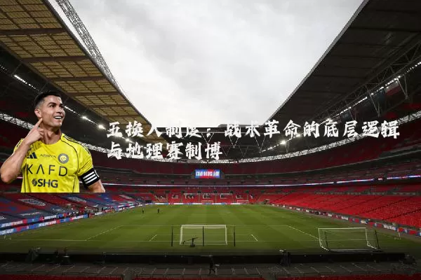 五换人制度:战术革命的底层逻辑与地理赛制博弈
