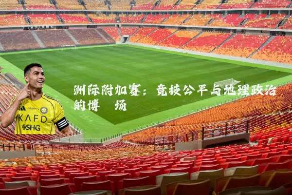 洲际附加赛：竞技公平与地理政治的博弈场