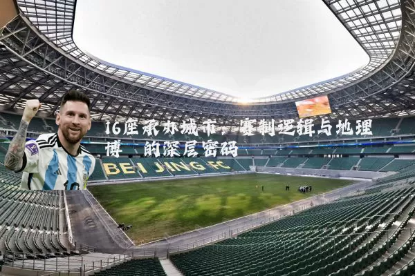 16座承办城市:赛制逻辑与地理博弈的深层密码