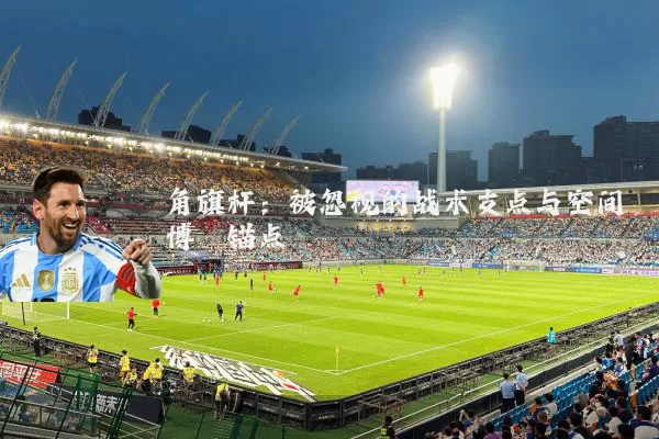 角旗杆:被忽视的战术支点与空间博弈锚点