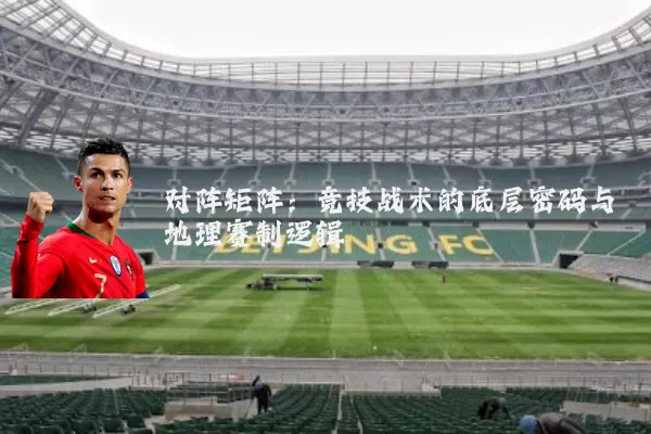 对阵矩阵:竞技战术的底层密码与地理赛制逻辑