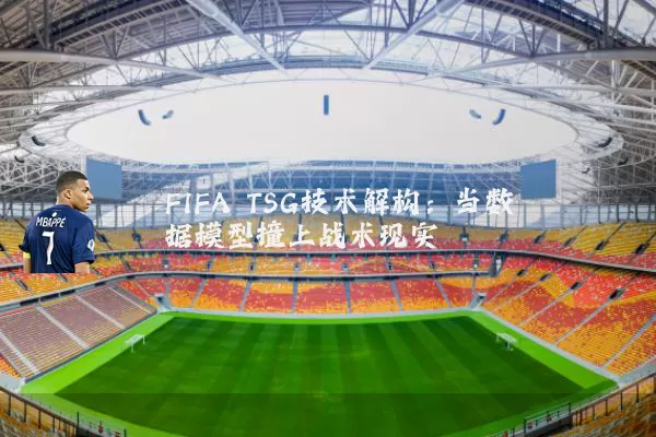 FIFA TSG技术解构：当数据模型撞上战术现实