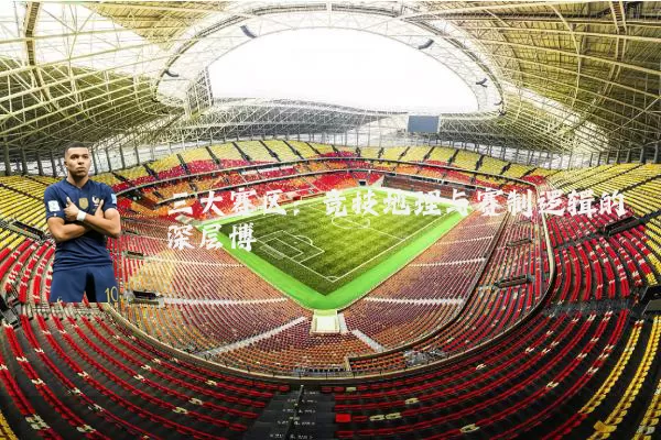 三大赛区：竞技地理与赛制逻辑的深层博弈