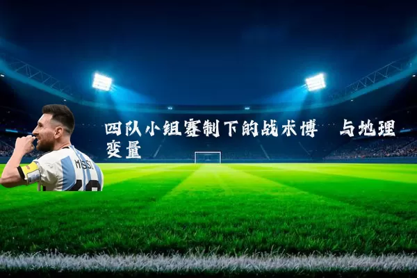 四队小组赛制下的战术博弈与地理变量