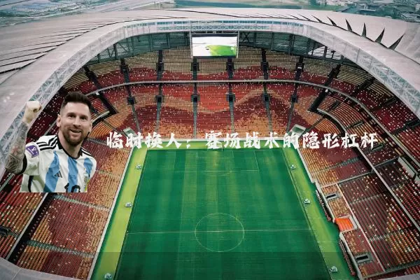 临时换人：赛场战术的隐形杠杆
