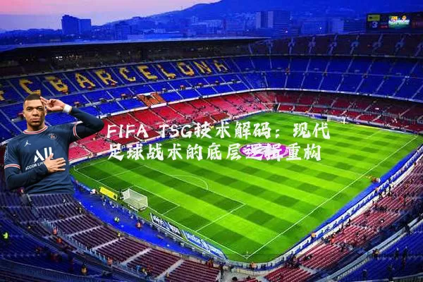 FIFA TSG技术解码:现代足球战术的底层逻辑重构